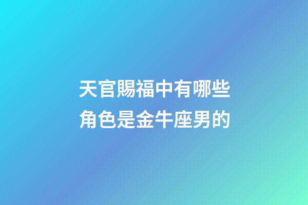 天官賜福中有哪些角色是金牛座男的-第1張-星座運(yùn)勢-玄機(jī)派