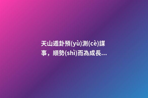天山遁卦預(yù)測(cè)謀事，順勢(shì)而為成長(zhǎng)壯大——《易經(jīng)》六十四卦之大壯卦的人生啟示