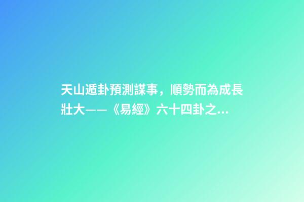 天山遁卦預測謀事，順勢而為成長壯大——《易經》六十四卦之大壯卦的人生啟示
