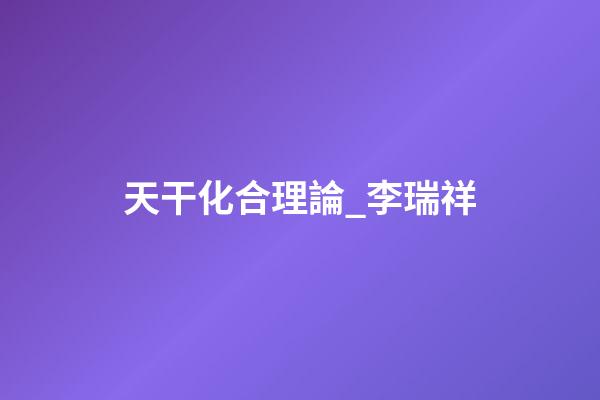 天干化合理論_李瑞祥