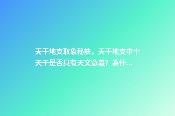 天干地支取象秘訣，天干地支中十天干是否具有天文意義？為什么？-第1張-觀點-玄機派