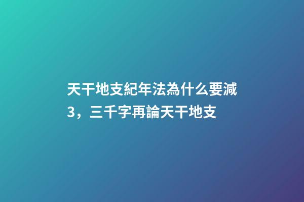 天干地支紀年法為什么要減3，三千字再論天干地支-第1張-觀點-玄機派