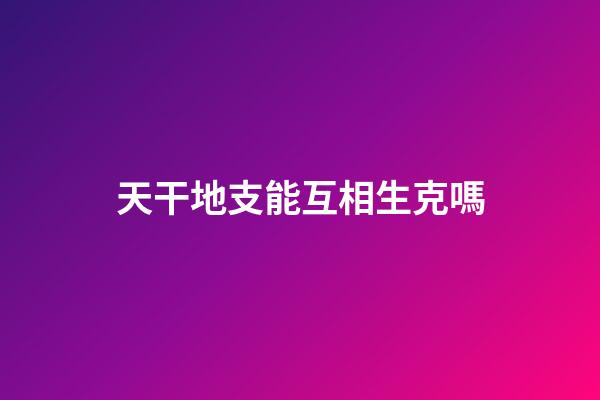 天干地支能互相生克嗎