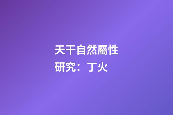 天干自然屬性研究：丁火