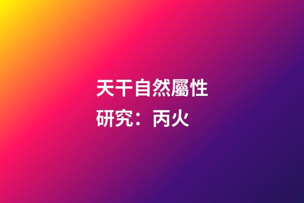 天干自然屬性研究：丙火