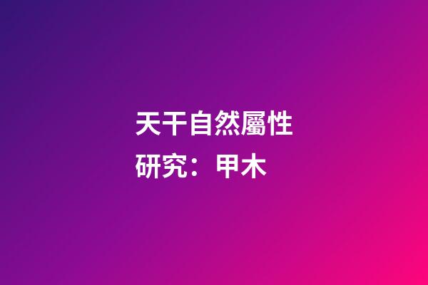 天干自然屬性研究：甲木