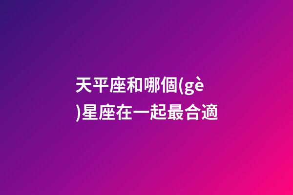 天平座和哪個(gè)星座在一起最合適-第1張-星座運(yùn)勢(shì)-玄機(jī)派