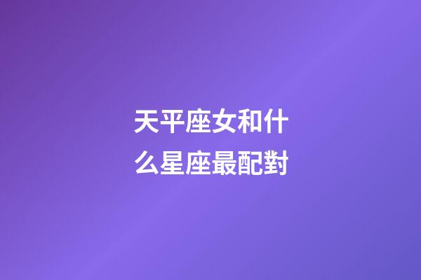 天平座女和什么星座最配對-第1張-星座運勢-玄機派