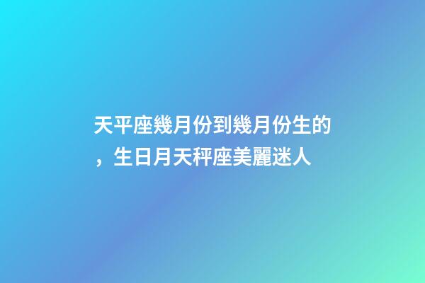 天平座幾月份到幾月份生的，生日月天秤座美麗迷人-第1張-觀點-玄機派
