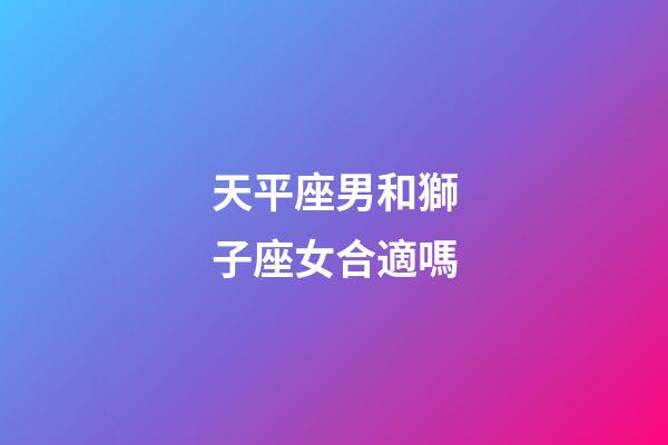 天平座男和獅子座女合適嗎-第1張-星座運勢-玄機派