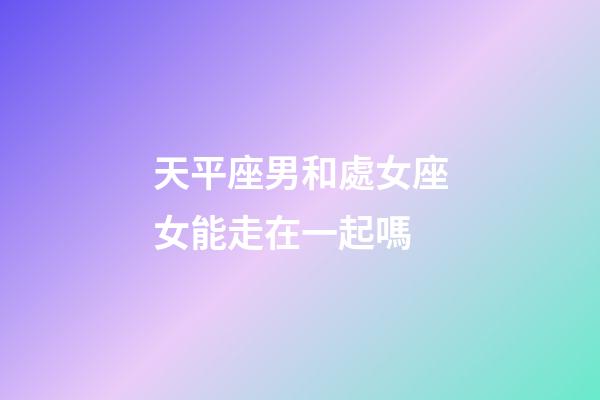 天平座男和處女座女能走在一起嗎-第1張-星座運勢-玄機派