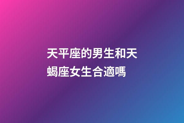天平座的男生和天蝎座女生合適嗎-第1張-星座運(yùn)勢(shì)-玄機(jī)派