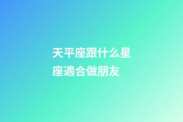 天平座跟什么星座適合做朋友-第1張-星座運勢-玄機派