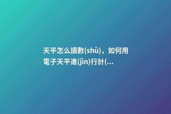 天平怎么讀數(shù)，如何用電子天平進(jìn)行計(jì)數(shù)操作