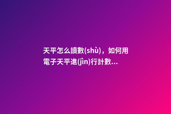 天平怎么讀數(shù)，如何用電子天平進(jìn)行計數(shù)操作