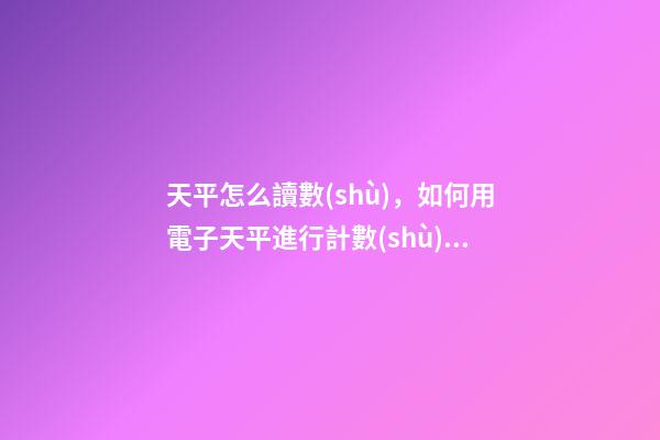 天平怎么讀數(shù)，如何用電子天平進行計數(shù)操作