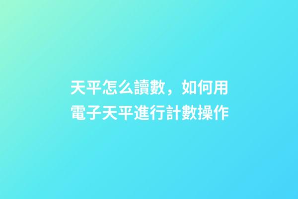 天平怎么讀數，如何用電子天平進行計數操作