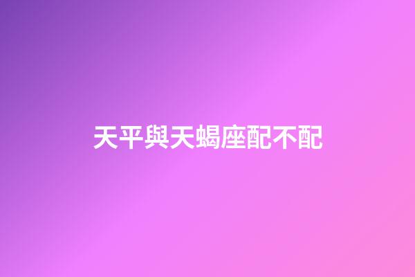 天平與天蝎座配不配-第1張-星座運勢-玄機派