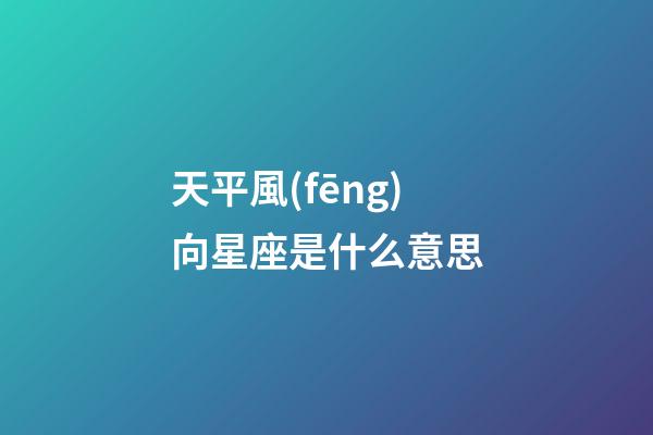 天平風(fēng)向星座是什么意思-第1張-星座運(yùn)勢-玄機(jī)派