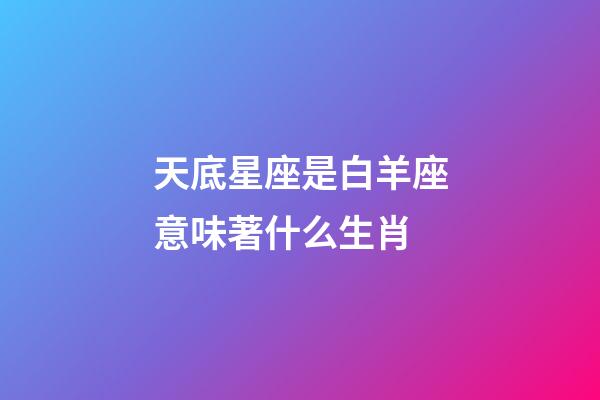 天底星座是白羊座意味著什么生肖-第1張-星座運勢-玄機派