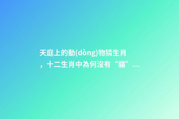 天庭上的動(dòng)物猜生肖，十二生肖中為何沒有“貓”這一屬相