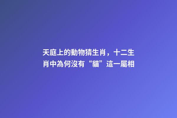 天庭上的動物猜生肖，十二生肖中為何沒有“貓”這一屬相