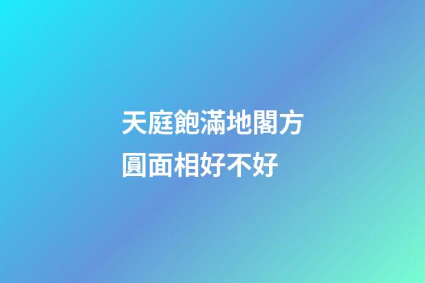 天庭飽滿地閣方圓面相好不好