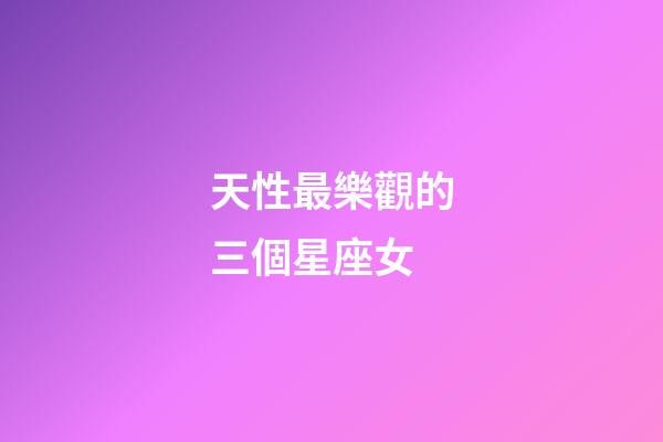 天性最樂觀的三個星座女-第1張-星座運勢-玄機派