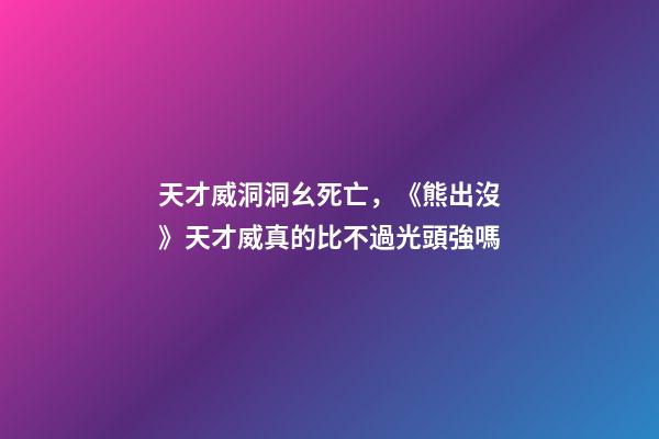 天才威洞洞幺死亡，《熊出沒》天才威真的比不過光頭強嗎-第1張-觀點-玄機派