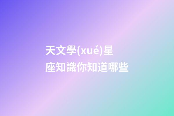 天文學(xué)星座知識你知道哪些-第1張-星座運(yùn)勢-玄機(jī)派