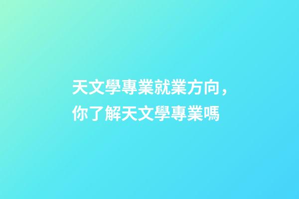 天文學專業就業方向，你了解天文學專業嗎