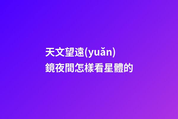天文望遠(yuǎn)鏡夜間怎樣看星體的-第1張-星座運(yùn)勢-玄機(jī)派