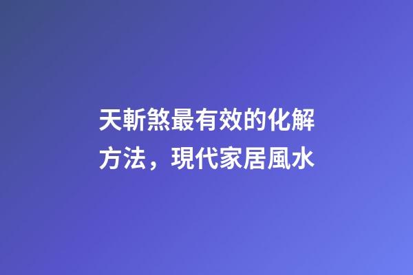 天斬煞最有效的化解方法，現代家居風水-第1張-觀點-玄機派