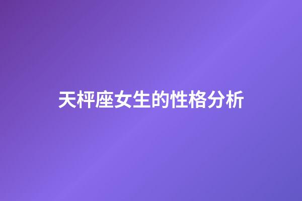 天枰座女生的性格分析（天秤座最合不來的三大星座）-第1張-星座運勢-玄機派