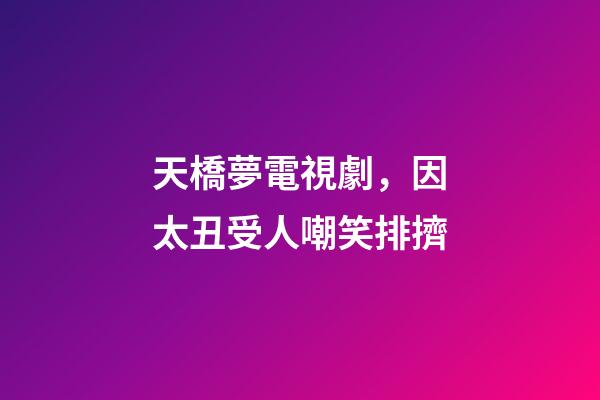 天橋夢電視劇，因太丑受人嘲笑排擠-第1張-觀點-玄機派