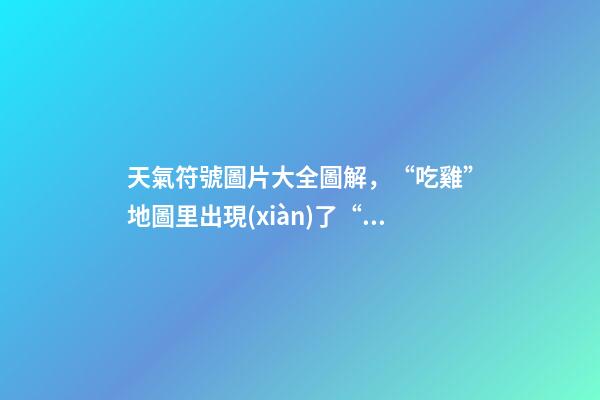 天氣符號圖片大全圖解，“吃雞”地圖里出現(xiàn)了“天氣預報”-第1張-觀點-玄機派