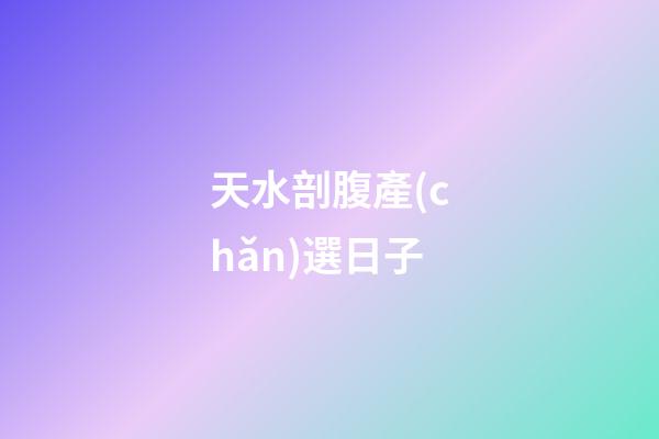 天水剖腹產(chǎn)選日子