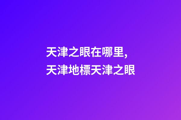 天津之眼在哪里,天津地標天津之眼-第1張-觀點-玄機派