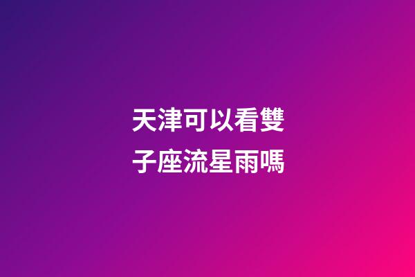 天津可以看雙子座流星雨嗎