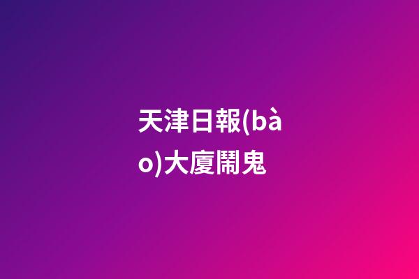 天津日報(bào)大廈鬧鬼