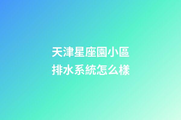 天津星座園小區排水系統怎么樣