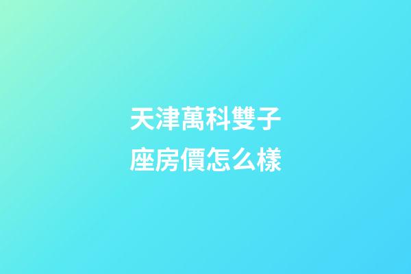 天津萬科雙子座房價怎么樣