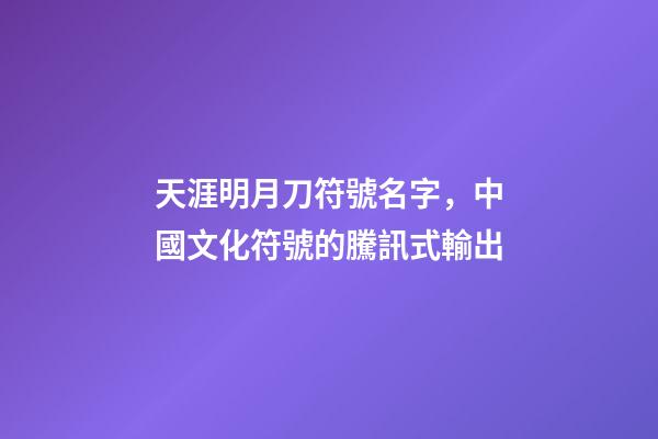 天涯明月刀符號名字，中國文化符號的騰訊式輸出-第1張-觀點-玄機派