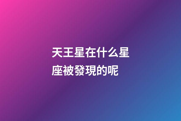 天王星在什么星座被發現的呢-第1張-星座運勢-玄機派