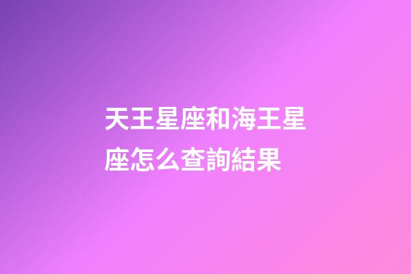 天王星座和海王星座怎么查詢結果-第1張-星座運勢-玄機派