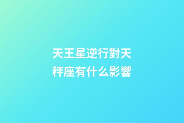 天王星逆行對天秤座有什么影響-第1張-星座運勢-玄機派