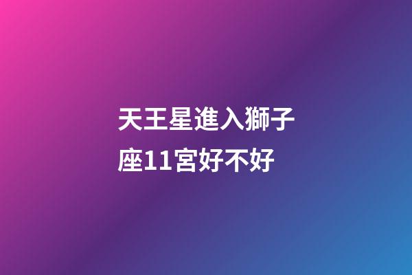 天王星進入獅子座11宮好不好-第1張-星座運勢-玄機派