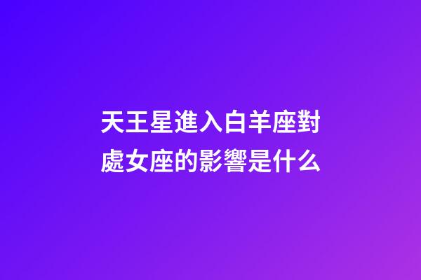 天王星進入白羊座對處女座的影響是什么-第1張-星座運勢-玄機派
