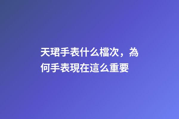 天珺手表什么檔次，為何手表現在這么重要-第1張-觀點-玄機派