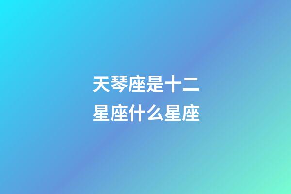 天琴座是十二星座什么星座-第1張-星座運勢-玄機派